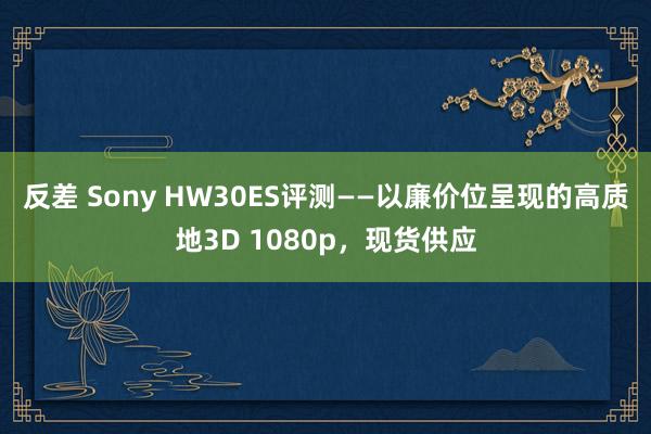 反差 Sony HW30ES评测——以廉价位呈现的高质地3D 1080p，现货供应