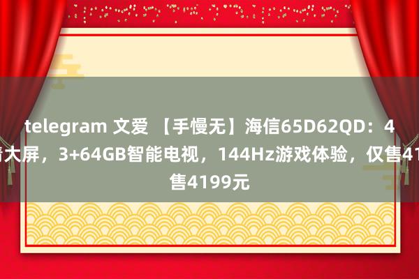 telegram 文爱 【手慢无】海信65D62QD：4K超清大屏，3+64GB智能电视，144Hz游戏体验，仅售4199元