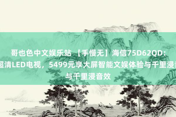 哥也色中文娱乐站 【手慢无】海信75D62QD：4K超清LED电视，5499元享大屏智能文娱体验与千里浸音效