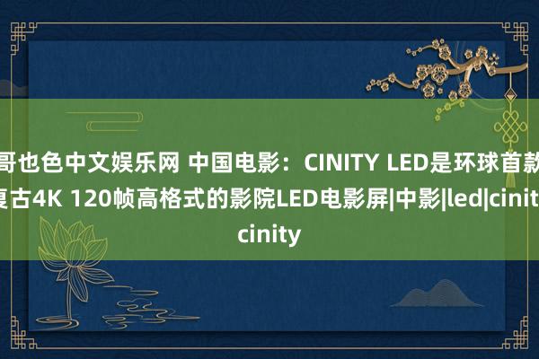 哥也色中文娱乐网 中国电影：CINITY LED是环球首款复古4K 120帧高格式的影院LED电影屏|中影|led|cinity