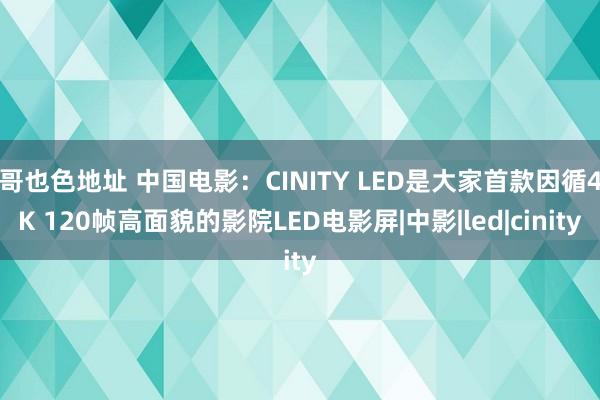 哥也色地址 中国电影：CINITY LED是大家首款因循4K 120帧高面貌的影院LED电影屏|中影|led|cinity