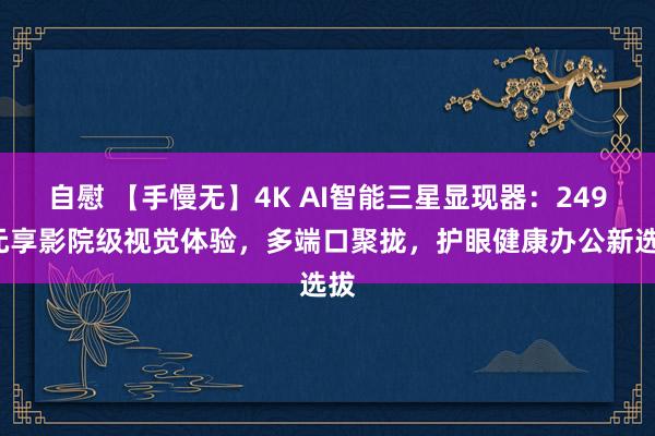 自慰 【手慢无】4K AI智能三星显现器：2499元享影院级视觉体验，多端口聚拢，护眼健康办公新选拔