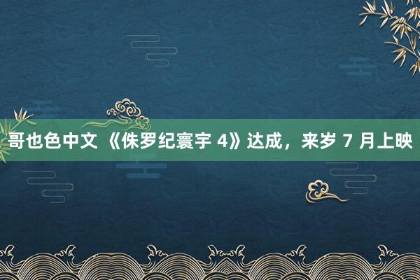 哥也色中文 《侏罗纪寰宇 4》达成，来岁 7 月上映