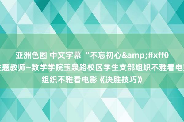 亚洲色图 中文字幕 “不忘初心&#xff0c;谨记干事”主题教师—数学学院玉泉路校区学生支部组织不雅看电影《决胜技巧》