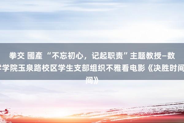 拳交 國產 “不忘初心，记起职责”主题教授—数学学院玉泉路校区学生支部组织不雅看电影《决胜时间》