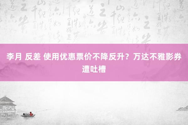 李月 反差 使用优惠票价不降反升？万达不雅影券遭吐槽