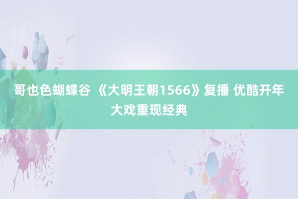 哥也色蝴蝶谷 《大明王朝1566》复播 优酷开年大戏重现经典