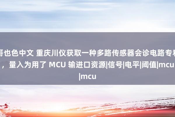 哥也色中文 重庆川仪获取一种多路传感器会诊电路专利，量入为用了 MCU 输进口资源|信号|电平|阈值|mcu