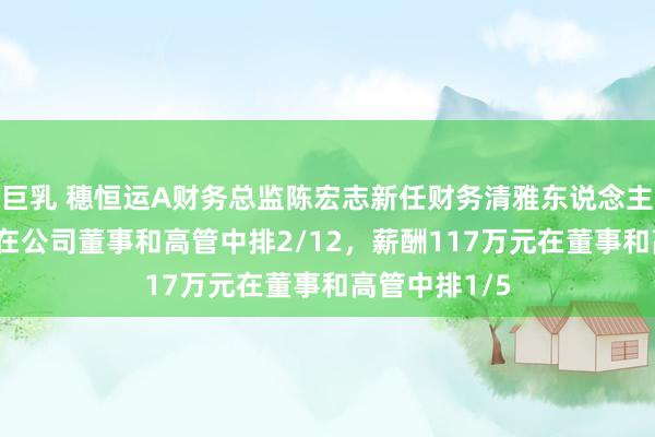 巨乳 穗恒运A财务总监陈宏志新任财务清雅东说念主，年岁58岁在公司董事和高管中排2/12，薪酬117万元在董事和高管中排1/5