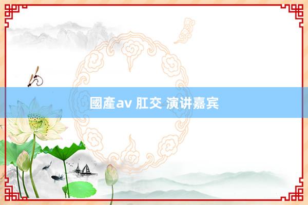 國產av 肛交 演讲嘉宾