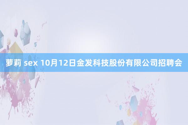 萝莉 sex 10月12日金发科技股份有限公司招聘会