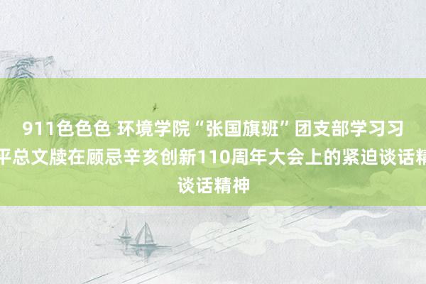 911色色色 环境学院“张国旗班”团支部学习习近平总文牍在顾忌辛亥创新110周年大会上的紧迫谈话精神