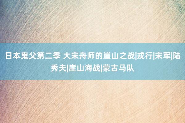 日本鬼父第二季 大宋舟师的崖山之战|戎行|宋军|陆秀夫|崖山海战|蒙古马队