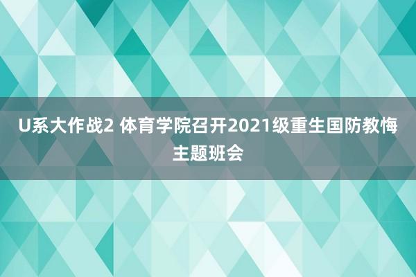 U系大作战2 体育学院召开2021级重生国防教悔主题班会