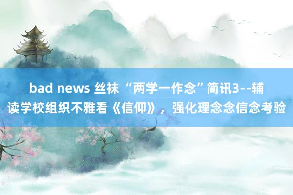 bad news 丝袜 “两学一作念”简讯3--辅读学校组织不雅看《信仰》，强化理念念信念考验