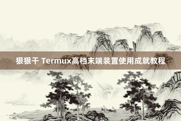 狠狠干 Termux高档末端装置使用成就教程