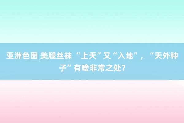 亚洲色图 美腿丝袜 “上天”又“入地”，“天外种子”有啥非常之处？