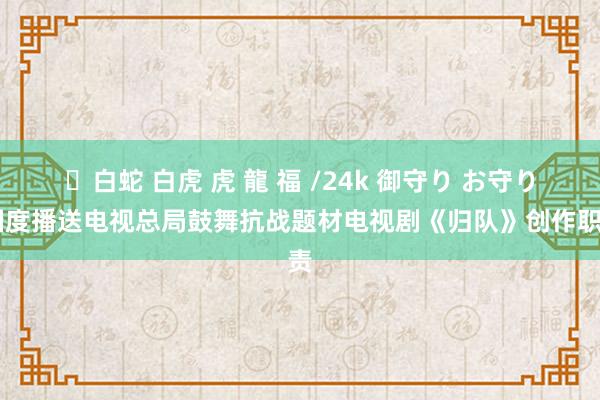 ✨白蛇 白虎 虎 龍 福 /24k 御守り お守り 国度播送电视总局鼓舞抗战题材电视剧《归队》创作职责