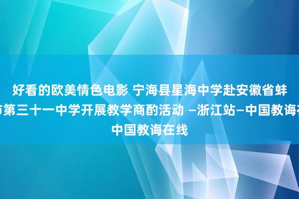 好看的欧美情色电影 宁海县星海中学赴安徽省蚌埠市第三十一中学开展教学商酌活动 —浙江站—中国教诲在线