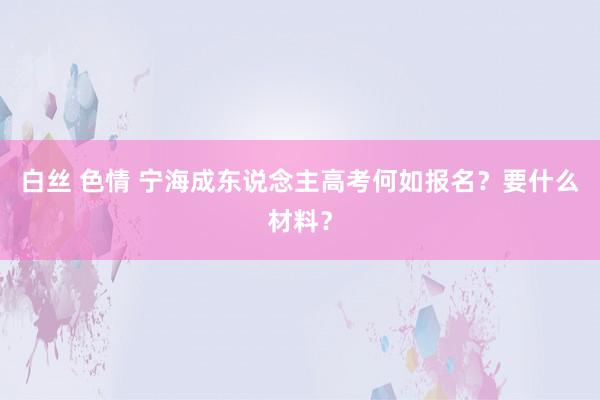 白丝 色情 宁海成东说念主高考何如报名？要什么材料？