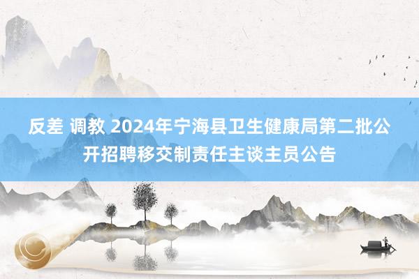 反差 调教 2024年宁海县卫生健康局第二批公开招聘移交制责任主谈主员公告