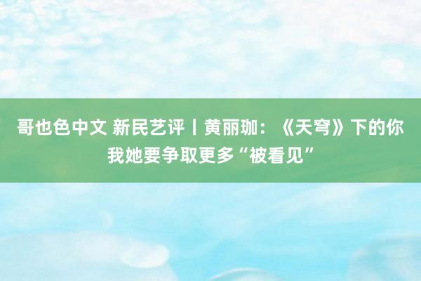 哥也色中文 新民艺评丨黄丽珈：《天穹》下的你我她要争取更多“被看见”