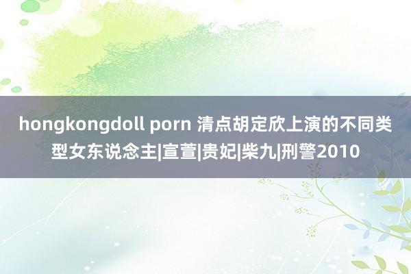 hongkongdoll porn 清点胡定欣上演的不同类型女东说念主|宣萱|贵妃|柴九|刑警2010