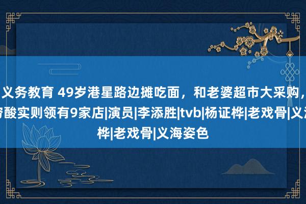 义务教育 49岁港星路边摊吃面，和老婆超市大采购，看似穷酸实则领有9家店|演员|李添胜|tvb|杨证桦|老戏骨|义海姿色