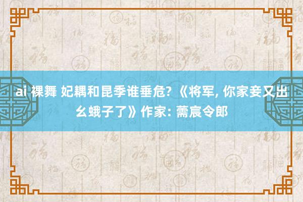 ai 裸舞 妃耦和昆季谁垂危? 《将军, 你家妾又出幺蛾子了》作家: 薷宸令郎